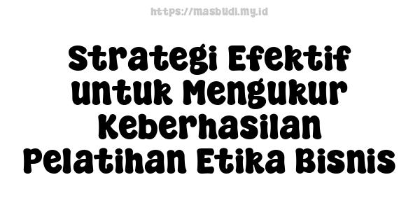 Strategi Efektif untuk Mengukur Keberhasilan Pelatihan Etika Bisnis