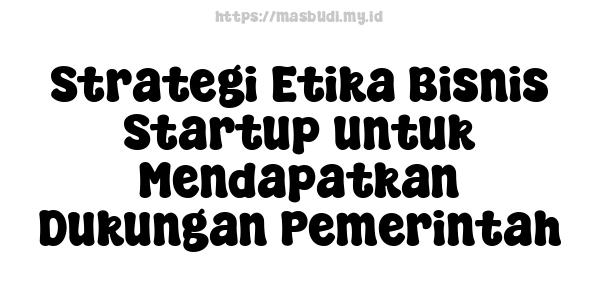 Strategi Etika Bisnis Startup untuk Mendapatkan Dukungan Pemerintah