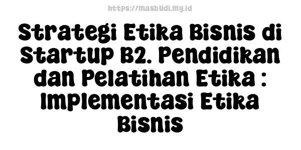 Strategi Etika Bisnis di Startup B2. Pendidikan dan Pelatihan Etika : Implementasi Etika Bisnis