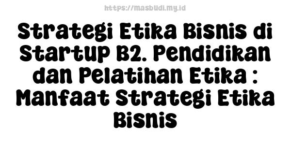 Strategi Etika Bisnis di Startup B2. Pendidikan dan Pelatihan Etika : Manfaat Strategi Etika Bisnis