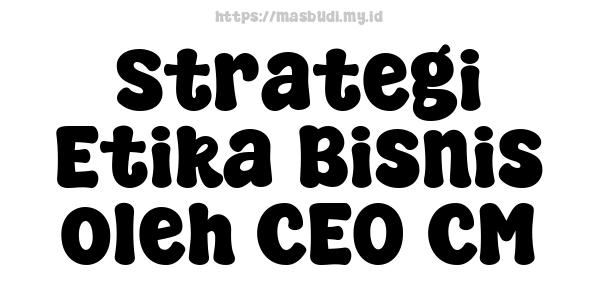 Strategi Etika Bisnis oleh CEO CM