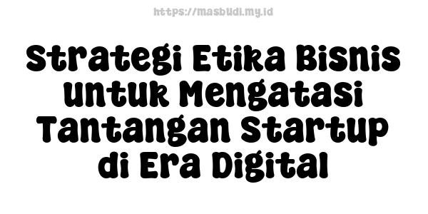 Strategi Etika Bisnis untuk Mengatasi Tantangan Startup di Era Digital