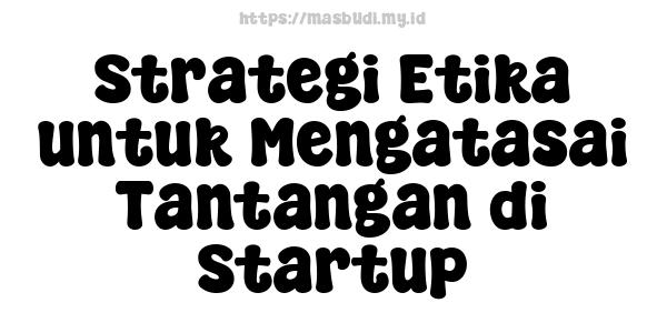 Strategi Etika untuk Mengatasai Tantangan di Startup