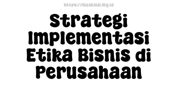 Strategi Implementasi Etika Bisnis di Perusahaan