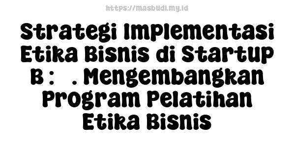 Strategi Implementasi Etika Bisnis di Startup B : 5. Mengembangkan Program Pelatihan Etika Bisnis