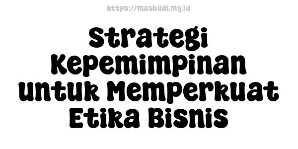 Strategi Kepemimpinan untuk Memperkuat Etika Bisnis