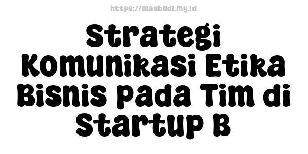 Strategi Komunikasi Etika Bisnis pada Tim di Startup B