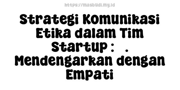 Strategi Komunikasi Etika dalam Tim Startup : 3. Mendengarkan dengan Empati