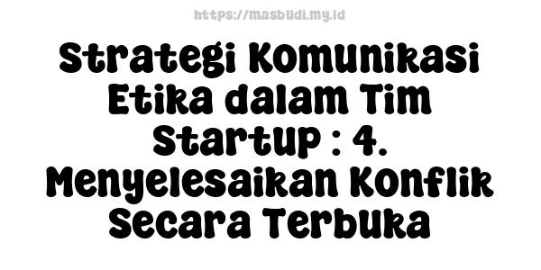 Strategi Komunikasi Etika dalam Tim Startup : 4. Menyelesaikan Konflik Secara Terbuka