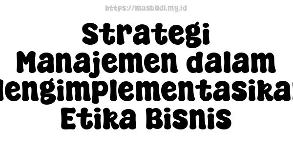 Strategi Manajemen dalam Mengimplementasikan Etika Bisnis