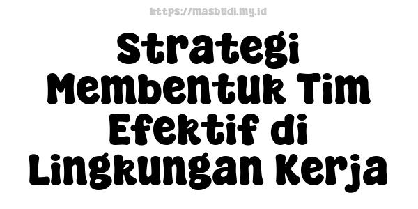 Strategi Membentuk Tim Efektif di Lingkungan Kerja