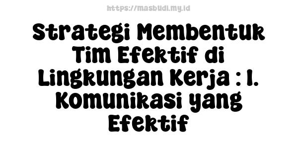 Strategi Membentuk Tim Efektif di Lingkungan Kerja : 1. Komunikasi yang Efektif