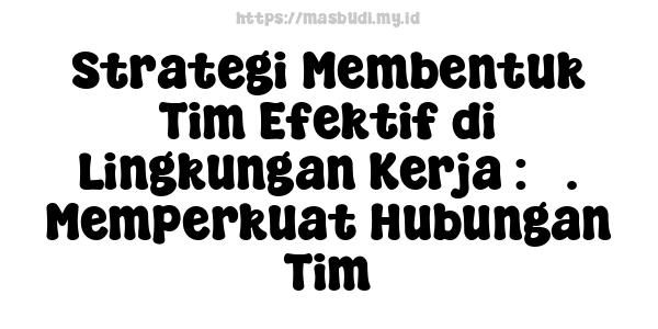 Strategi Membentuk Tim Efektif di Lingkungan Kerja : 3. Memperkuat Hubungan Tim