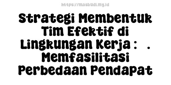 Strategi Membentuk Tim Efektif di Lingkungan Kerja : 5. Memfasilitasi Perbedaan Pendapat