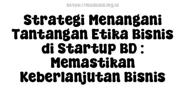 Strategi Menangani Tantangan Etika Bisnis di Startup BD : Memastikan Keberlanjutan Bisnis