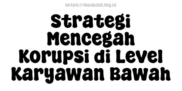 Strategi Mencegah Korupsi di Level Karyawan Bawah