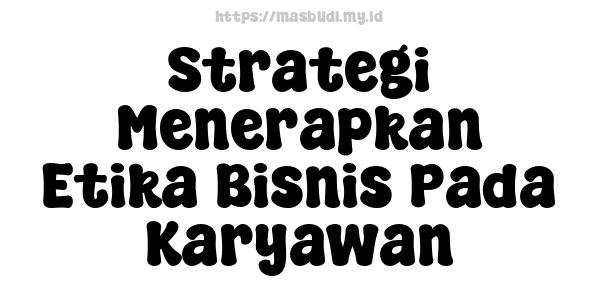 Strategi Menerapkan Etika Bisnis Pada Karyawan