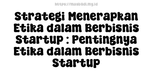 Strategi Menerapkan Etika dalam Berbisnis Startup : Pentingnya Etika dalam Berbisnis Startup