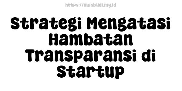 Strategi Mengatasi Hambatan Transparansi di Startup