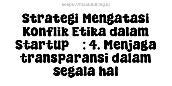 Strategi Mengatasi Konflik Etika dalam Startup 3 : 4. Menjaga transparansi dalam segala hal