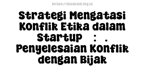 Strategi Mengatasi Konflik Etika dalam Startup 7 : 5. Penyelesaian Konflik dengan Bijak