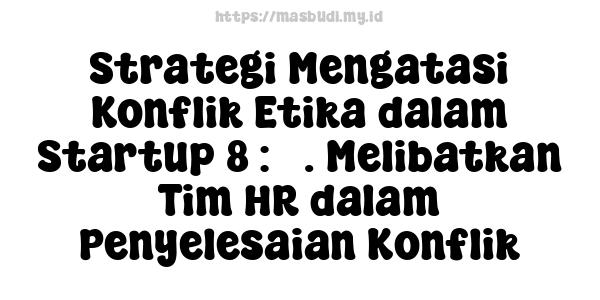 Strategi Mengatasi Konflik Etika dalam Startup 8 : 5. Melibatkan Tim HR dalam Penyelesaian Konflik