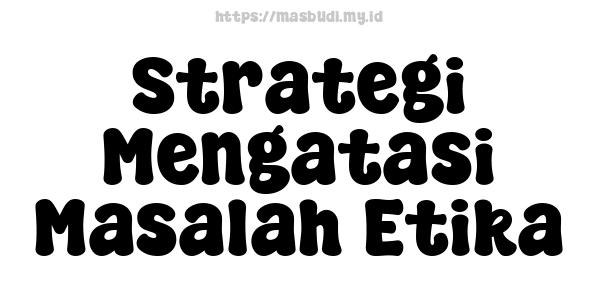 Strategi Mengatasi Masalah Etika