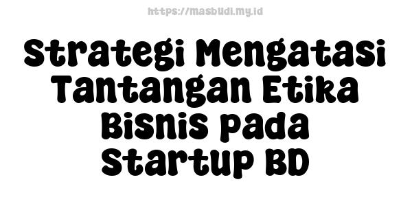 Strategi Mengatasi Tantangan Etika Bisnis pada Startup BD