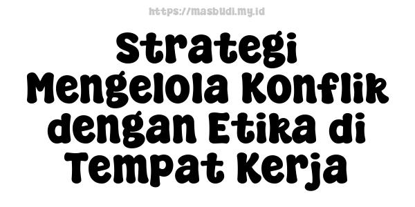 Strategi Mengelola Konflik dengan Etika di Tempat Kerja