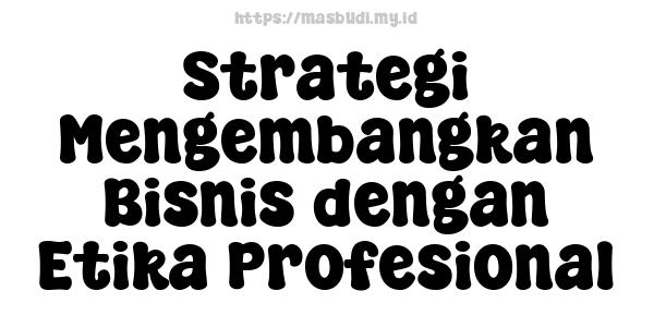 Strategi Mengembangkan Bisnis dengan Etika Profesional