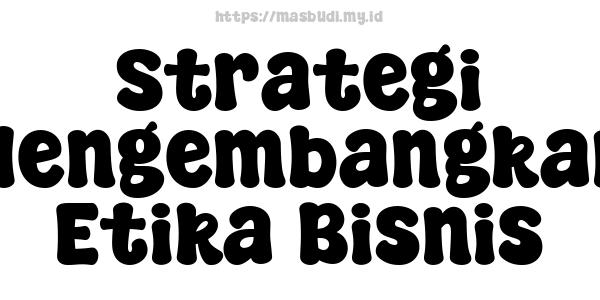 Strategi Mengembangkan Etika Bisnis