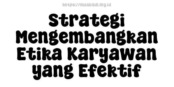 Strategi Mengembangkan Etika Karyawan yang Efektif