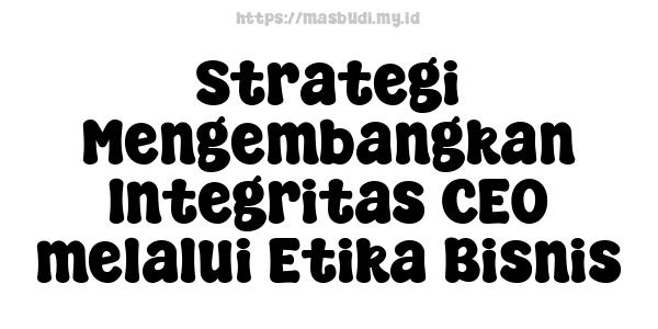 Strategi Mengembangkan Integritas CEO melalui Etika Bisnis