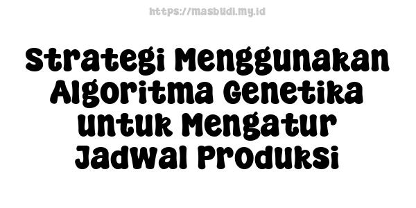 Strategi Menggunakan Algoritma Genetika untuk Mengatur Jadwal Produksi