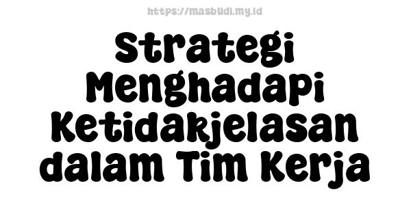 Strategi Menghadapi Ketidakjelasan dalam Tim Kerja