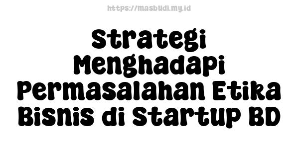 Strategi Menghadapi Permasalahan Etika Bisnis di Startup BD