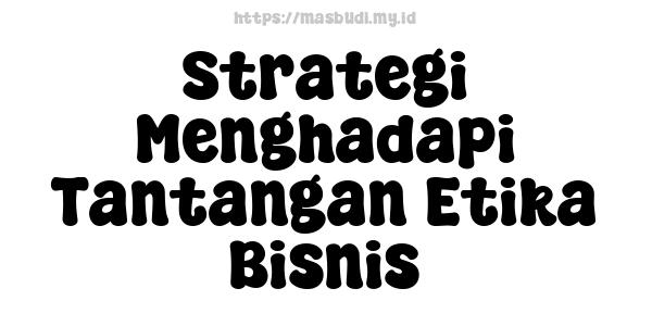 Strategi Menghadapi Tantangan Etika Bisnis