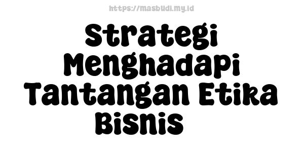 Strategi Menghadapi Tantangan Etika Bisnis 3