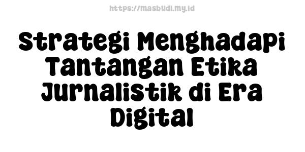 Strategi Menghadapi Tantangan Etika Jurnalistik di Era Digital