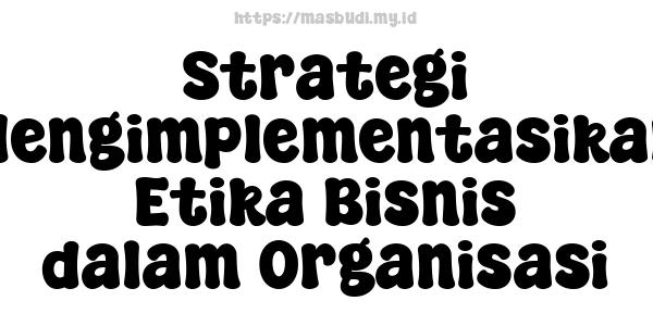 Strategi Mengimplementasikan Etika Bisnis dalam Organisasi