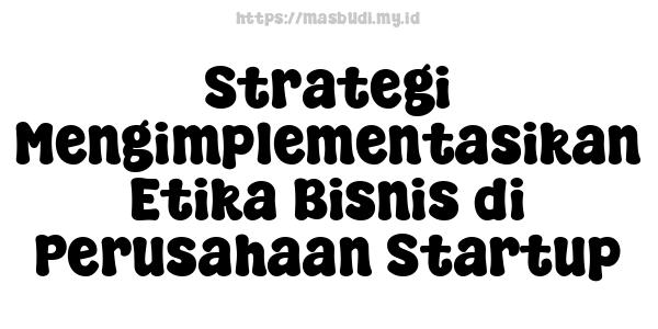 Strategi Mengimplementasikan Etika Bisnis di Perusahaan Startup