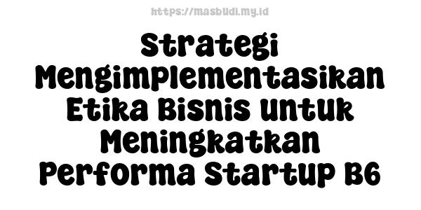 Strategi Mengimplementasikan Etika Bisnis untuk Meningkatkan Performa Startup B6