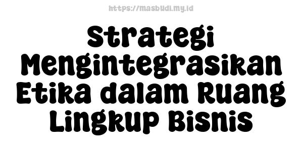 Strategi Mengintegrasikan Etika dalam Ruang Lingkup Bisnis