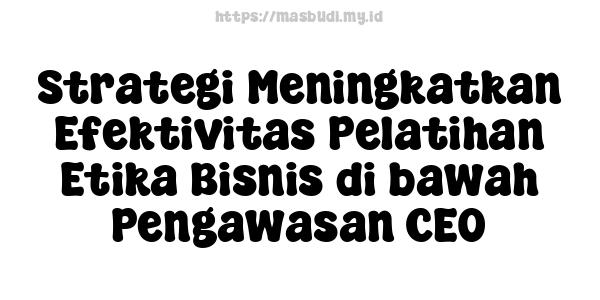 Strategi Meningkatkan Efektivitas Pelatihan Etika Bisnis di bawah Pengawasan CEO