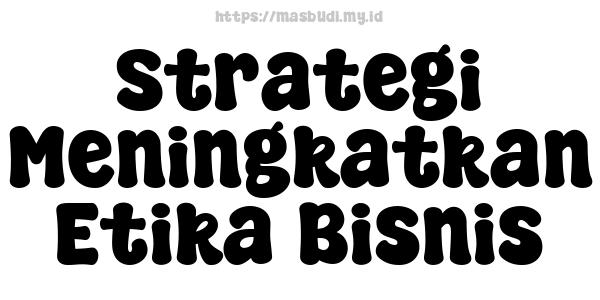 Strategi Meningkatkan Etika Bisnis