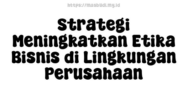 Strategi Meningkatkan Etika Bisnis di Lingkungan Perusahaan