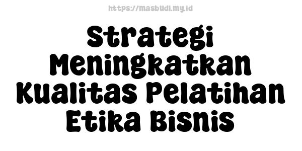 Strategi Meningkatkan Kualitas Pelatihan Etika Bisnis