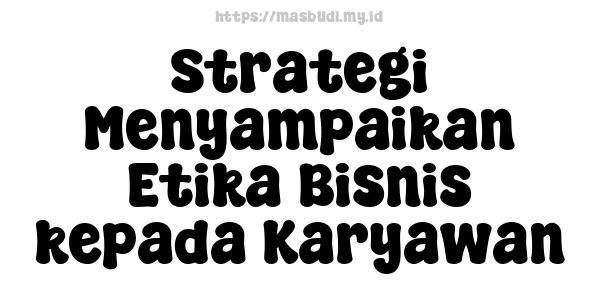 Strategi Menyampaikan Etika Bisnis kepada Karyawan