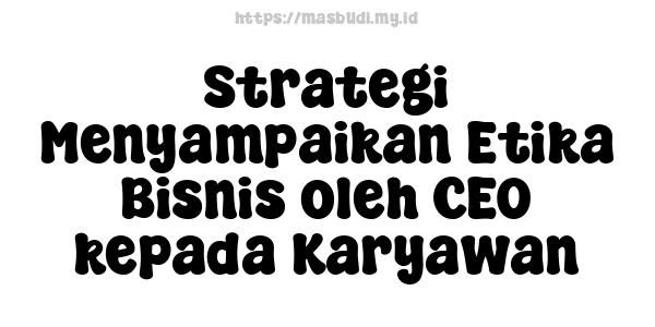 Strategi Menyampaikan Etika Bisnis oleh CEO kepada Karyawan