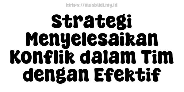 Strategi Menyelesaikan Konflik dalam Tim dengan Efektif